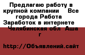 Предлагаю работу в крупной компании  - Все города Работа » Заработок в интернете   . Челябинская обл.,Аша г.